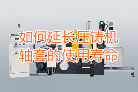 如何延長(zhǎng)壓鑄機(jī)軸套的使用壽命？
