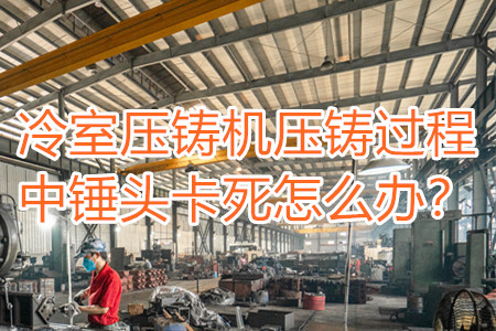 冷室壓鑄機(jī)壓鑄過程中錘頭卡死怎么辦?