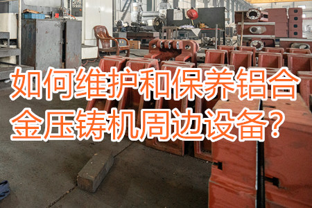 如何維護(hù)和保養(yǎng)鋁合金壓鑄機(jī)周邊設(shè)備？