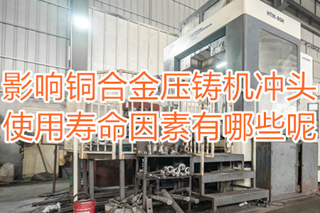 影響銅合金壓鑄機(jī)沖頭使用壽命因素有哪些呢？