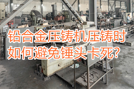 鉛合金壓鑄機壓鑄時如何避免錘頭卡死？