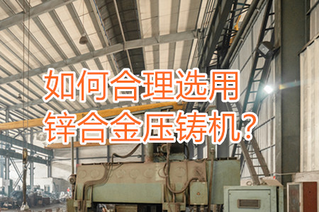 如何合理選用鋅合金壓鑄機(jī)？